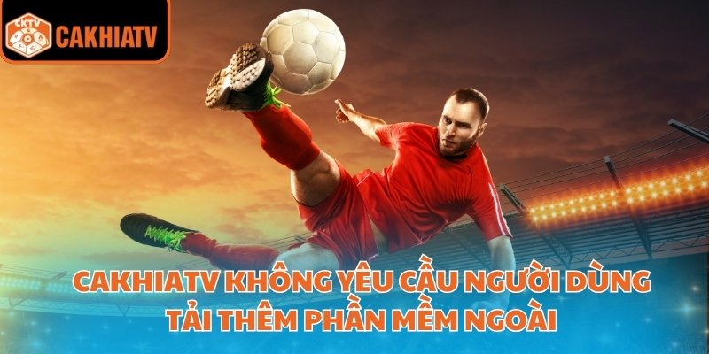 Cakhiatv Và Sự Bùng Nổ Của Các Link Xem Bóng Đá Lậu 4 CakhiaTV không yêu cầu người dùng tải thêm phần mềm ngoài
