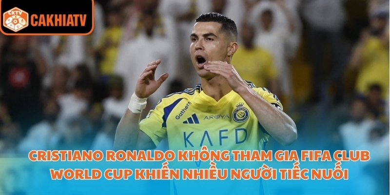 Cập Nhập Lý Do Cristiano Ronaldo Không Tham Gia FIFA Club World Cup 2 Cristiano Ronaldo không tham gia FIFA Club World Cup khiến nhiều người tiếc nuối