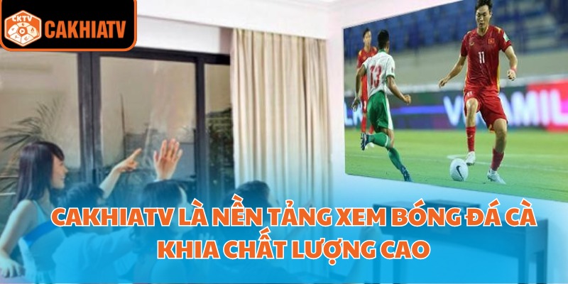 Xem Bóng Đá Cà Khia Với Nền Tảng Công Nghệ Hiện Đại Nhất 2 CakhiaTV là nền tảng xem bóng đá cà khia chất lượng cao