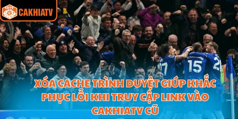 Link Vào Cakhiatv Xem Bóng Đá Trực Tuyến Nhanh Và Ổn Định 2 Xóa cache trình duyệt giúp khắc phục lỗi khi truy cập link vào Cakhiatv cũ