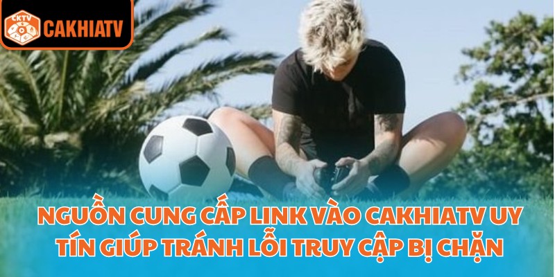 Link Vào Cakhiatv Xem Bóng Đá Trực Tuyến Nhanh Và Ổn Định 3 Nguồn cung cấp Link vào cakhiatv uy tín giúp tránh lỗi truy cập bị chặn