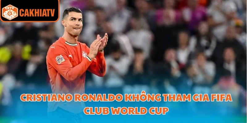 cristiano ronaldo không tham gia fifa club world cup