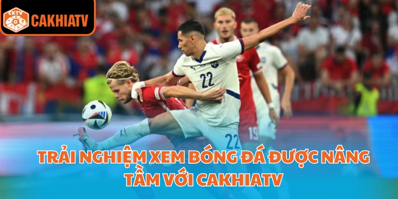 Trải nghiệm xem bóng đá được nâng tầm với CakhiaTV