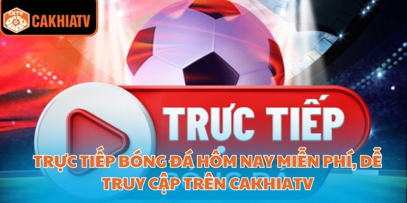 Trực tiếp bóng đá hôm nay miễn phí, dễ truy cập trên CakhiaTV